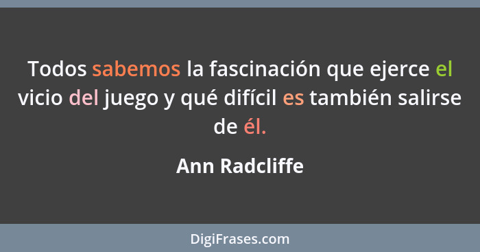 Todos sabemos la fascinación que ejerce el vicio del juego y qué difícil es también salirse de él.... - Ann Radcliffe