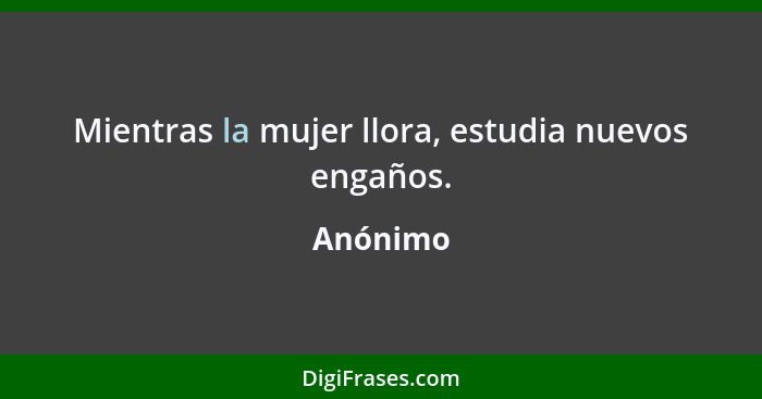 Mientras la mujer llora, estudia nuevos engaños.... - Anónimo