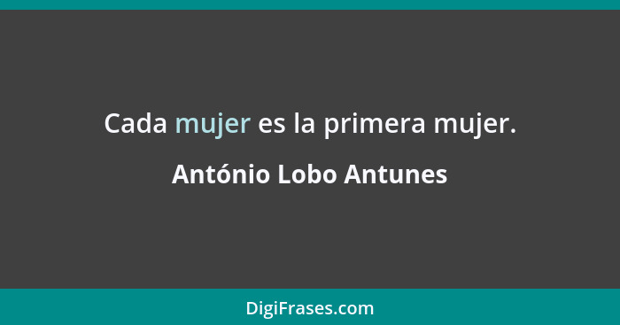 Cada mujer es la primera mujer.... - António Lobo Antunes