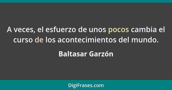 A veces, el esfuerzo de unos pocos cambia el curso de los acontecimientos del mundo.... - Baltasar Garzón