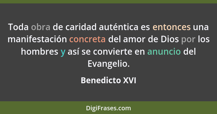 Toda obra de caridad auténtica es entonces una manifestación concreta del amor de Dios por los hombres y así se convierte en anuncio d... - Benedicto XVI