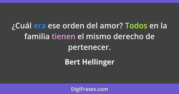 ¿Cuál era ese orden del amor? Todos en la familia tienen el mismo derecho de pertenecer.... - Bert Hellinger