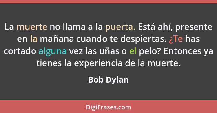 La muerte no llama a la puerta. Está ahí, presente en la mañana cuando te despiertas. ¿Te has cortado alguna vez las uñas o el pelo? Enton... - Bob Dylan