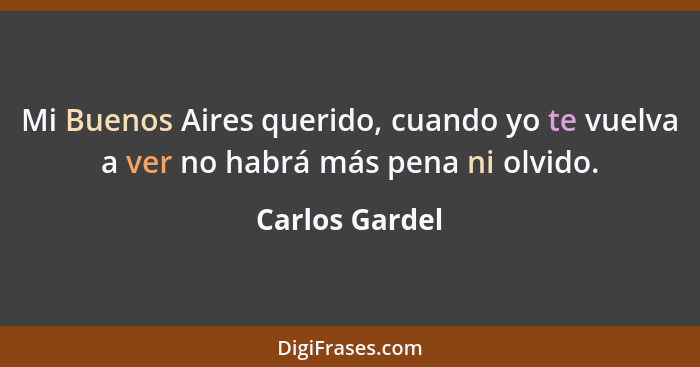 Mi Buenos Aires querido, cuando yo te vuelva a ver no habrá más pena ni olvido.... - Carlos Gardel