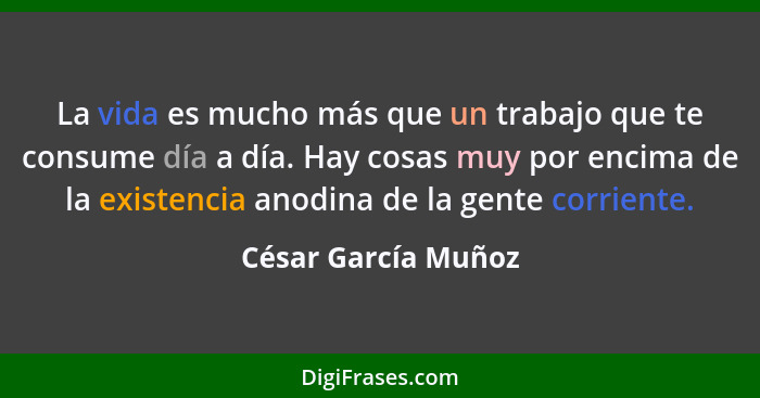 La vida es mucho más que un trabajo que te consume día a día. Hay cosas muy por encima de la existencia anodina de la gente corri... - César García Muñoz