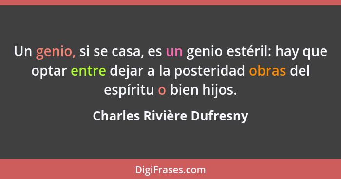 Un genio, si se casa, es un genio estéril: hay que optar entre dejar a la posteridad obras del espíritu o bien hijos.... - Charles Rivière Dufresny