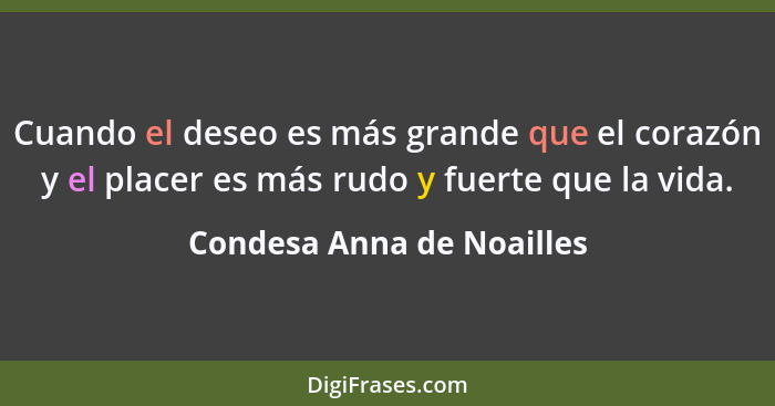 Cuando el deseo es más grande que el corazón y el placer es más rudo y fuerte que la vida.... - Condesa Anna de Noailles