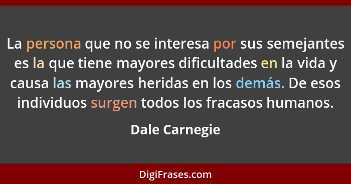 La persona que no se interesa por sus semejantes es la que tiene mayores dificultades en la vida y causa las mayores heridas en los de... - Dale Carnegie