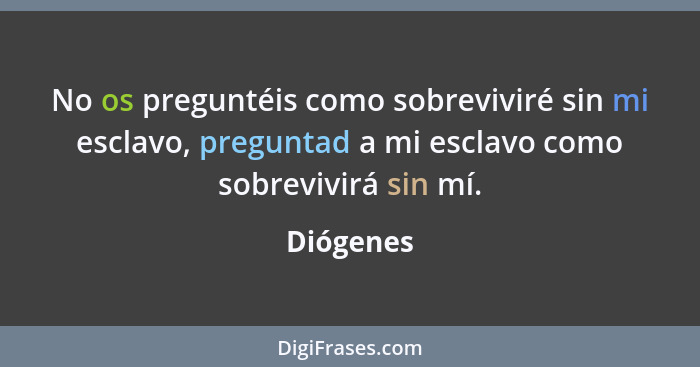 No os preguntéis como sobreviviré sin mi esclavo, preguntad a mi esclavo como sobrevivirá sin mí.... - Diógenes