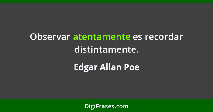 Observar atentamente es recordar distintamente.... - Edgar Allan Poe