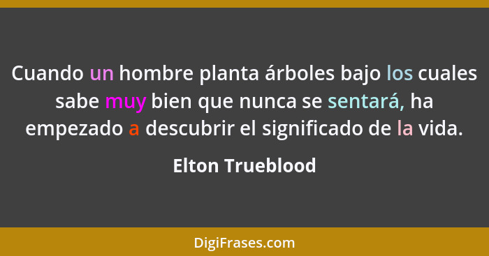 Cuando un hombre planta árboles bajo los cuales sabe muy bien que nunca se sentará, ha empezado a descubrir el significado de la vid... - Elton Trueblood