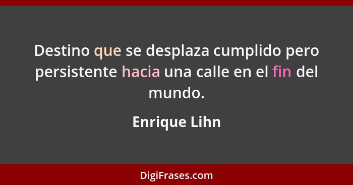 Destino que se desplaza cumplido pero persistente hacia una calle en el fin del mundo.... - Enrique Lihn