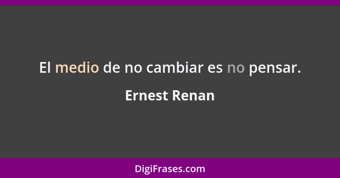 El medio de no cambiar es no pensar.... - Ernest Renan