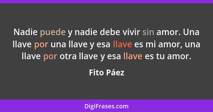 Nadie puede y nadie debe vivir sin amor. Una llave por una llave y esa llave es mi amor, una llave por otra llave y esa llave es tu amor.... - Fito Páez