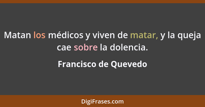 Matan los médicos y viven de matar, y la queja cae sobre la dolencia.... - Francisco de Quevedo