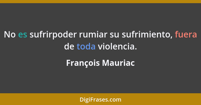 No es sufrirpoder rumiar su sufrimiento, fuera de toda violencia.... - François Mauriac