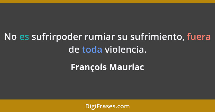 No es sufrirpoder rumiar su sufrimiento, fuera de toda violencia.... - François Mauriac