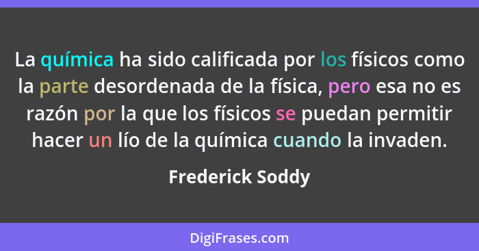 La química ha sido calificada por los físicos como la parte desordenada de la física, pero esa no es razón por la que los físicos se... - Frederick Soddy