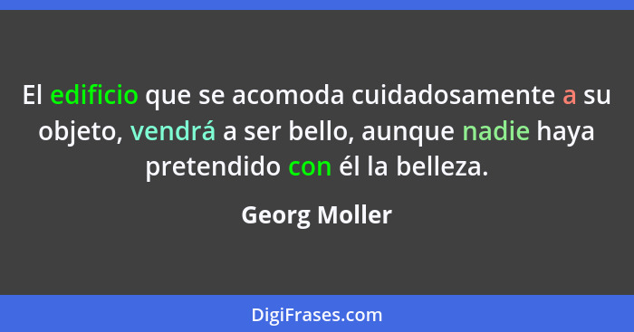 El edificio que se acomoda cuidadosamente a su objeto, vendrá a ser bello, aunque nadie haya pretendido con él la belleza.... - Georg Moller