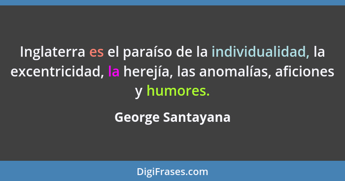 Inglaterra es el paraíso de la individualidad, la excentricidad, la herejía, las anomalías, aficiones y humores.... - George Santayana