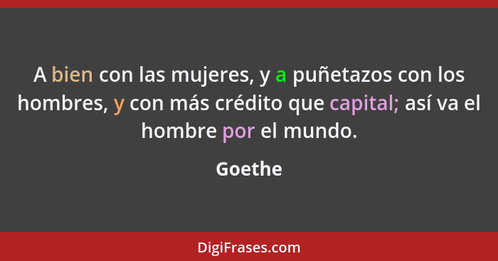 A bien con las mujeres, y a puñetazos con los hombres, y con más crédito que capital; así va el hombre por el mundo.... - Goethe