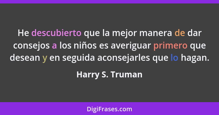 He descubierto que la mejor manera de dar consejos a los niños es averiguar primero que desean y en seguida aconsejarles que lo haga... - Harry S. Truman