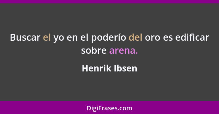 Buscar el yo en el poderío del oro es edificar sobre arena.... - Henrik Ibsen