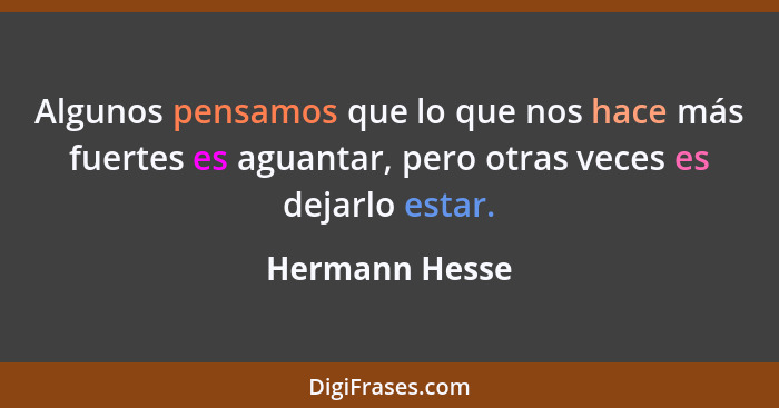 Algunos pensamos que lo que nos hace más fuertes es aguantar, pero otras veces es dejarlo estar.... - Hermann Hesse