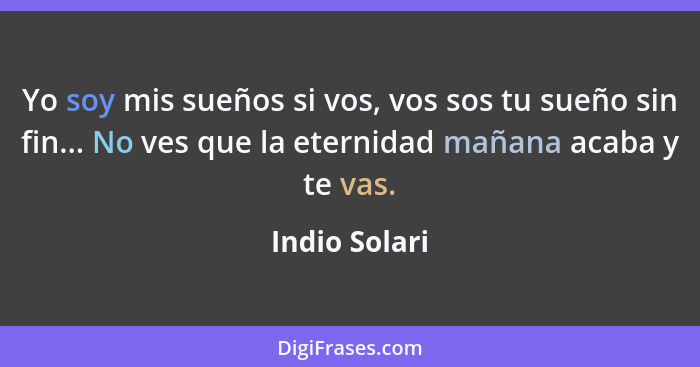 Yo soy mis sueños si vos, vos sos tu sueño sin fin... No ves que la eternidad mañana acaba y te vas.... - Indio Solari