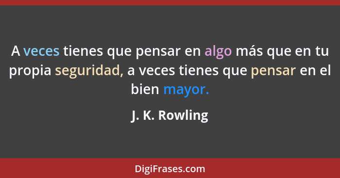 A veces tienes que pensar en algo más que en tu propia seguridad, a veces tienes que pensar en el bien mayor.... - J. K. Rowling