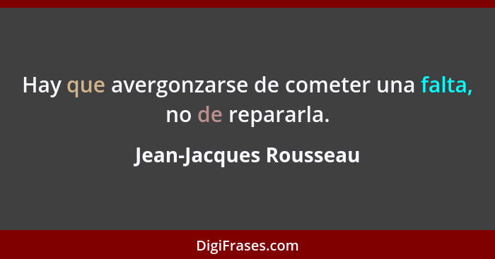 Hay que avergonzarse de cometer una falta, no de repararla.... - Jean-Jacques Rousseau