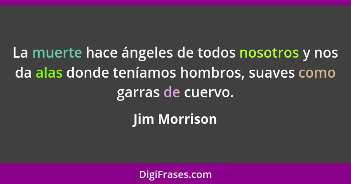 La muerte hace ángeles de todos nosotros y nos da alas donde teníamos hombros, suaves como garras de cuervo.... - Jim Morrison