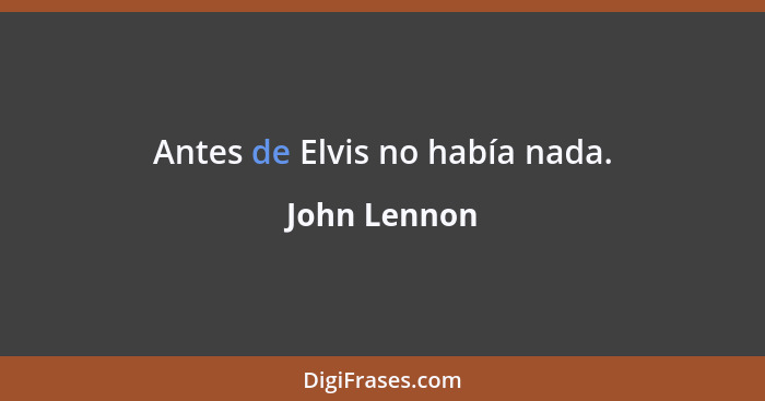 Antes de Elvis no había nada.... - John Lennon