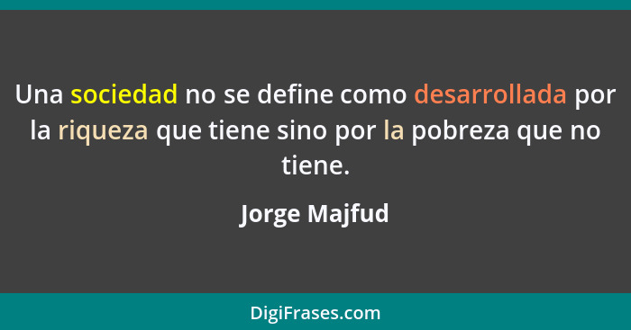 Una sociedad no se define como desarrollada por la riqueza que tiene sino por la pobreza que no tiene.... - Jorge Majfud