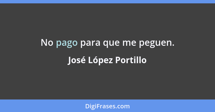 No pago para que me peguen.... - José López Portillo