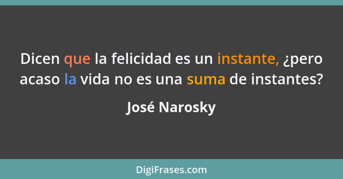 Dicen que la felicidad es un instante, ¿pero acaso la vida no es una suma de instantes?... - José Narosky