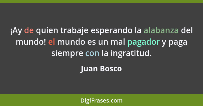 ¡Ay de quien trabaje esperando la alabanza del mundo! el mundo es un mal pagador y paga siempre con la ingratitud.... - Juan Bosco