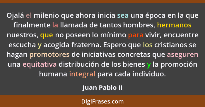 Ojalá el milenio que ahora inicia sea una época en la que finalmente la llamada de tantos hombres, hermanos nuestros, que no poseen lo... - Juan Pablo II