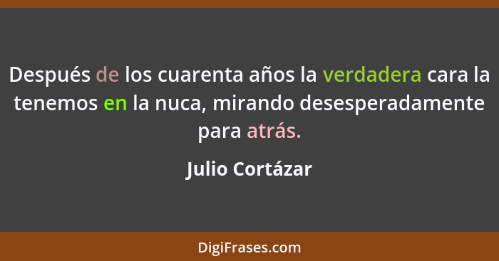 Después de los cuarenta años la verdadera cara la tenemos en la nuca, mirando desesperadamente para atrás.... - Julio Cortázar