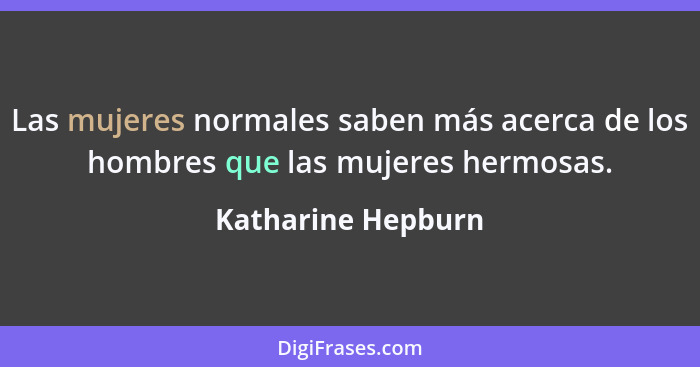 Las mujeres normales saben más acerca de los hombres que las mujeres hermosas.... - Katharine Hepburn