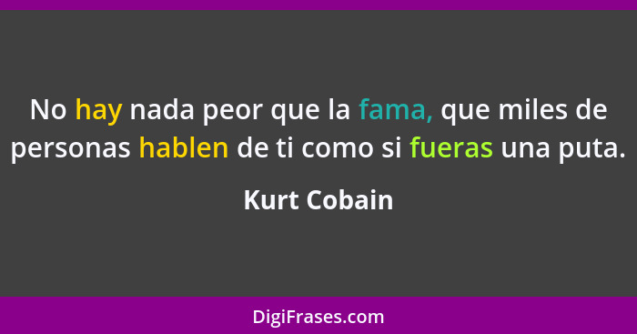 No hay nada peor que la fama, que miles de personas hablen de ti como si fueras una puta.... - Kurt Cobain