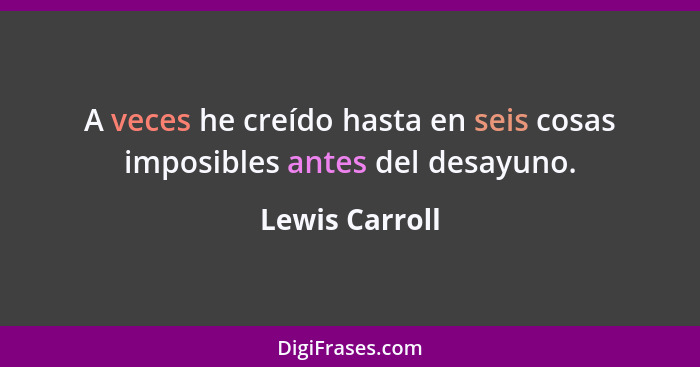 A veces he creído hasta en seis cosas imposibles antes del desayuno.... - Lewis Carroll