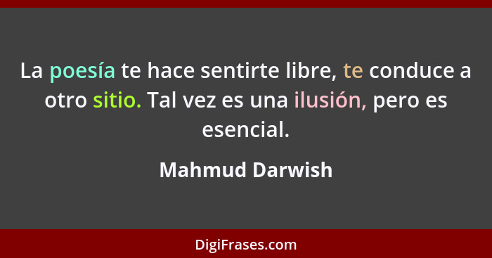 La poesía te hace sentirte libre, te conduce a otro sitio. Tal vez es una ilusión, pero es esencial.... - Mahmud Darwish