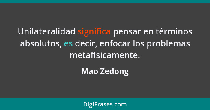 Unilateralidad significa pensar en términos absolutos, es decir, enfocar los problemas metafísicamente.... - Mao Zedong