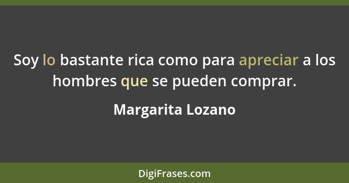 Soy lo bastante rica como para apreciar a los hombres que se pueden comprar.... - Margarita Lozano