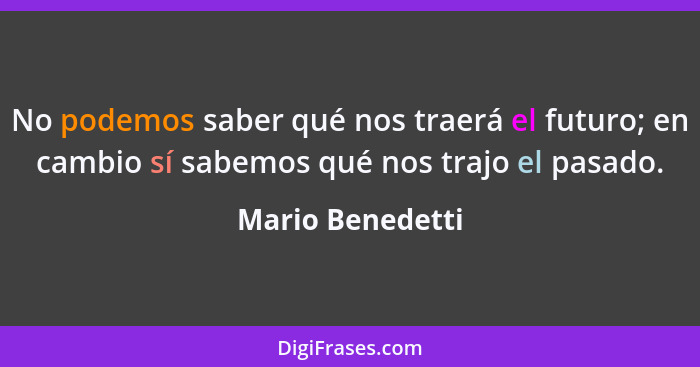 No podemos saber qué nos traerá el futuro; en cambio sí sabemos qué nos trajo el pasado.... - Mario Benedetti