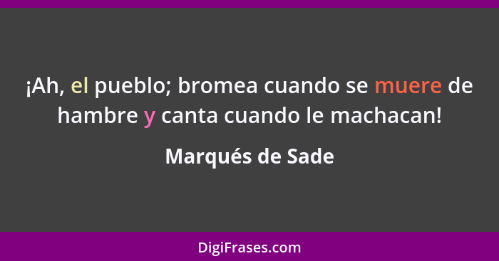 ¡Ah, el pueblo; bromea cuando se muere de hambre y canta cuando le machacan!... - Marqués de Sade