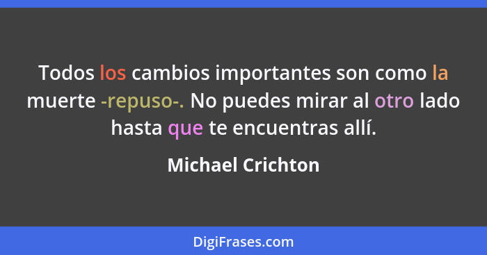 Todos los cambios importantes son como la muerte -repuso-. No puedes mirar al otro lado hasta que te encuentras allí.... - Michael Crichton