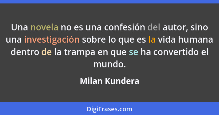 Una novela no es una confesión del autor, sino una investigación sobre lo que es la vida humana dentro de la trampa en que se ha conve... - Milan Kundera