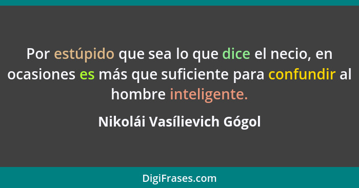 Por estúpido que sea lo que dice el necio, en ocasiones es más que suficiente para confundir al hombre inteligente.... - Nikolái Vasílievich Gógol